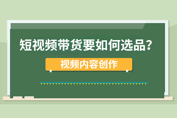 新手选品：短视频带货如何选品？视频内容如何创作？