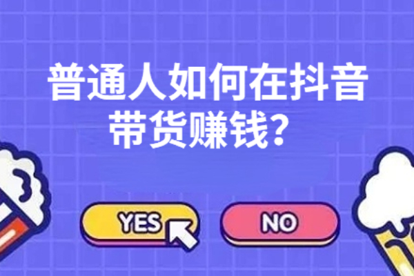 抖音带货攻略：普通人如何在抖音带货赚钱？