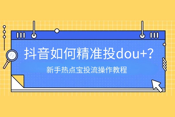 抖音新手如何投dou+效果好？如何利用热点宝实现精准投流？