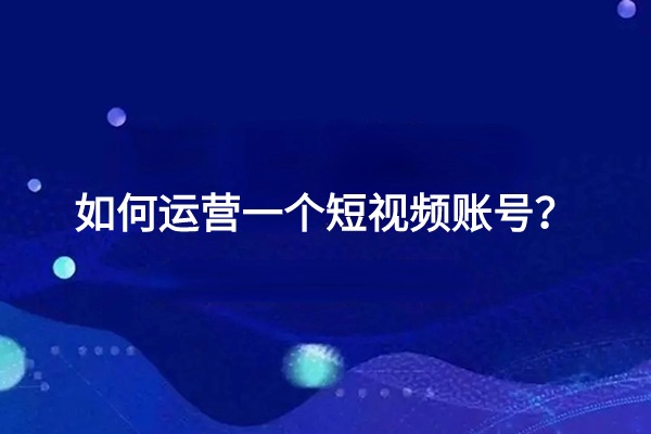 如何运营一个短视频账号？四个技巧教你快速起号