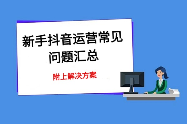 新手抖音运营常见问题汇总及解决方案