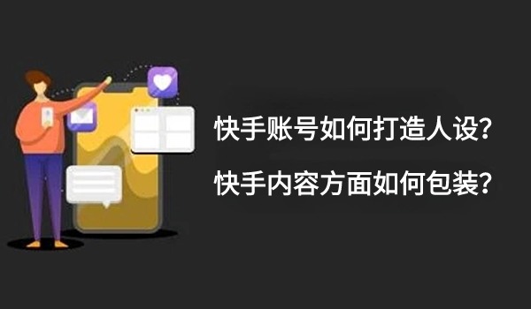 快手账号如何打造人设？快手内容创作要如何包装？