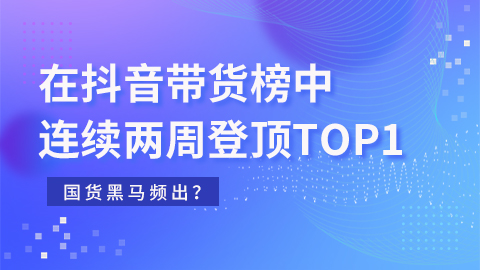 在抖音带货榜中，连续两周登顶TOP1，国货黑马频出？