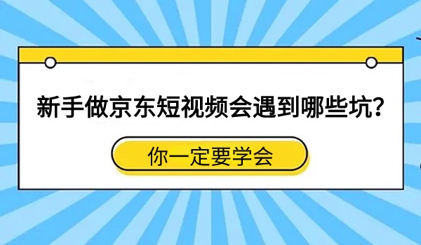 新手做京东短视频会遇到哪些坑？你一定要学会