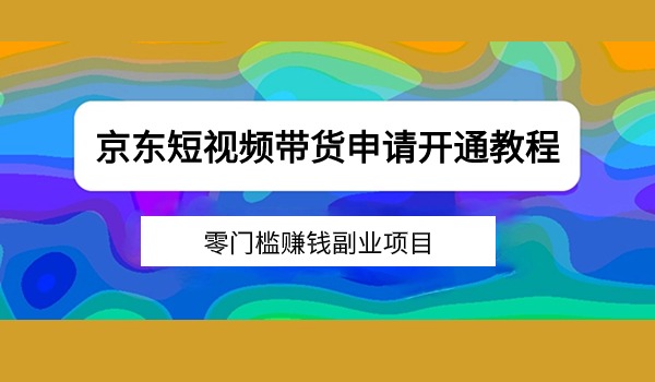 京东短视频带货赚钱申请开通详细教程