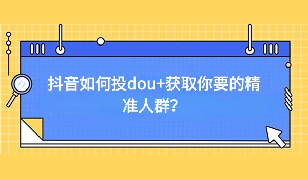 抖音如何投dou+获得你要的精准人群？