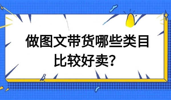 做图文带货哪些类目比较好卖？最容易卖爆的五个类目分享