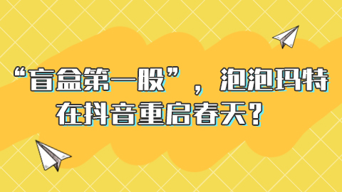 “盲盒第一股”，泡泡玛特在抖音重启春天？