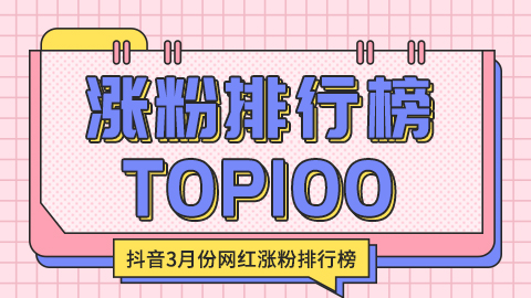 3月份抖音网红涨粉最多的是谁？涨粉排行榜前100名都有谁？一起来看下！