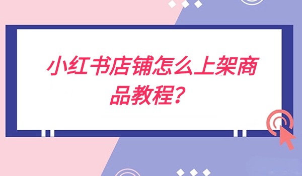 小红书店铺怎么上架商品操作教程？