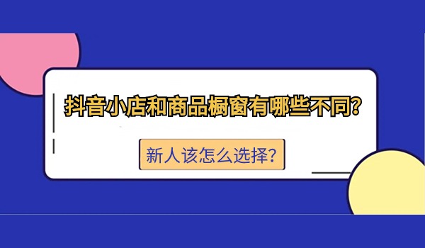 抖音小店和商品橱窗两者卖货有哪些不同？新人该怎么选择？