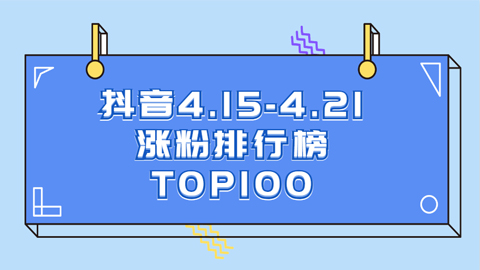 4.15-4.21号抖音涨粉排行榜周榜前100名都有谁？一起来看下！