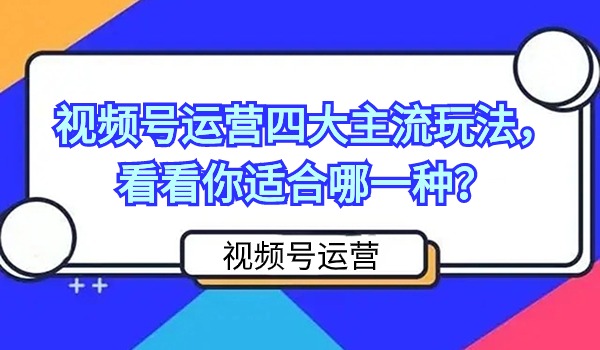 视频号运营四大主流玩法，看看你适合哪一种？