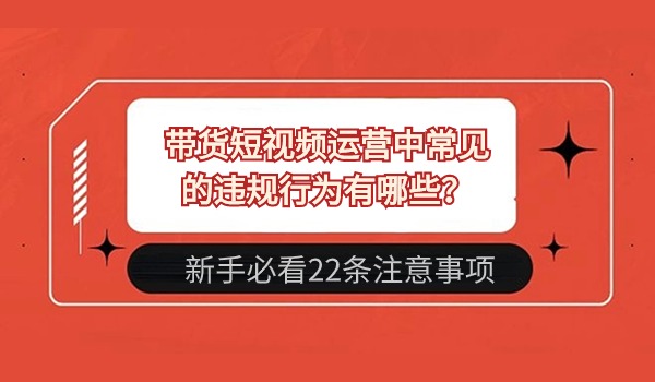 带货短视频运营中常见的违规行为有哪些？