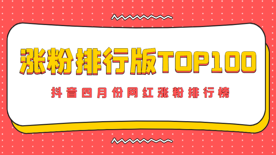 四月份抖音网红涨粉最多的是谁？涨粉排行榜前100名都有谁？一起来看下！