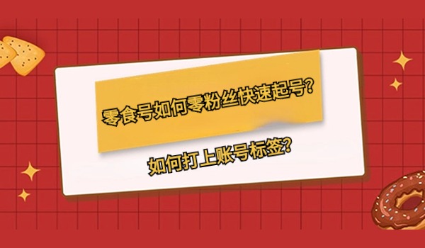 零食账号如何零粉丝快速起号？如何打上账号标签？