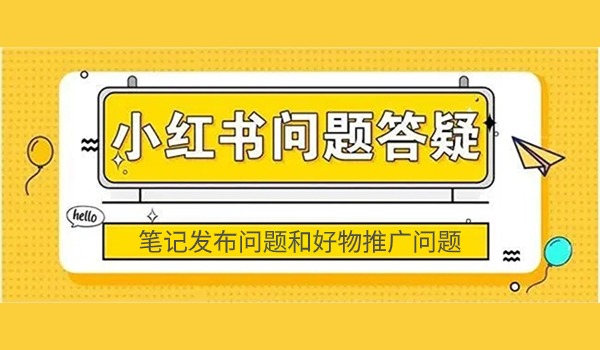 小红书运营笔记发布常见问题解答 好物商品推广问题解答