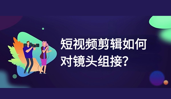 短视频剪辑如何对镜头组接？三大方法分享