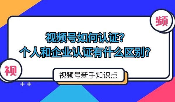 视频号如何认证？个人和企业认证有什么区别？