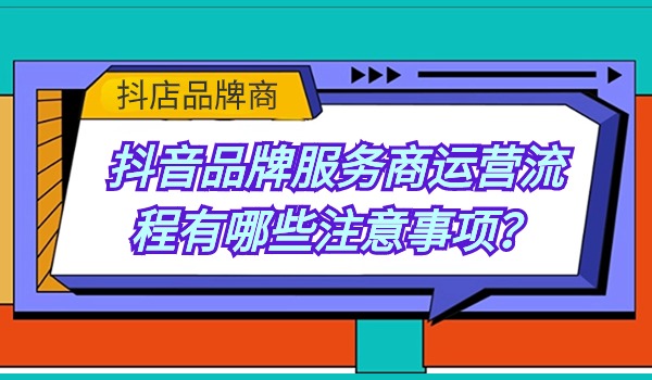 抖音品牌服务商运营流程有哪些注意事项？