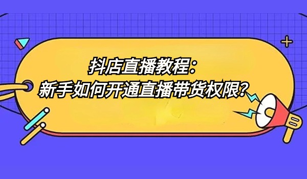 抖店直播教程：新手如何开通直播带货权限？如何获取自然流量？