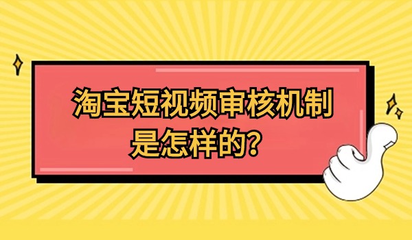 淘宝短视频审核机制是怎样的？及考核指标有哪些？