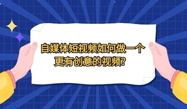 自媒体短视频如何做一个更有创意的视频？