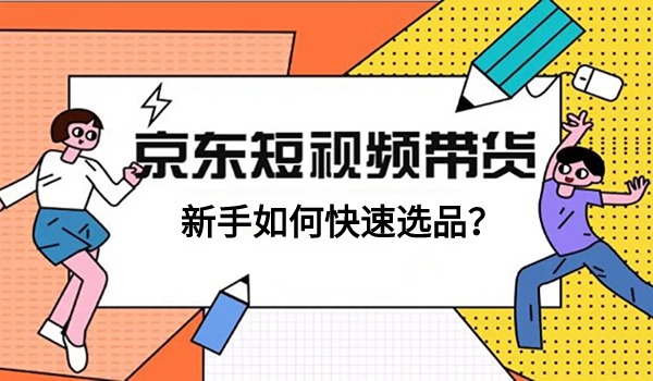 京东短视频带货新手如何快速选品？两种常用的方法分享给你