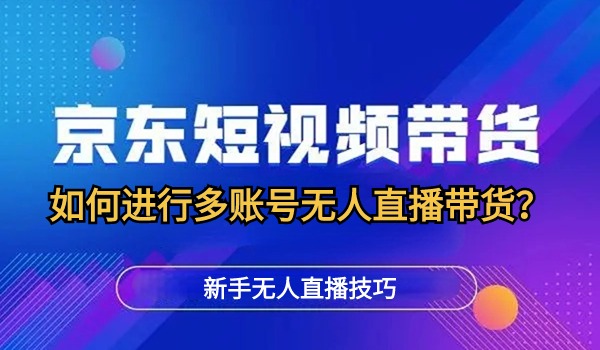 京东如何进行多账号无人直播带货？新手无人直播技巧