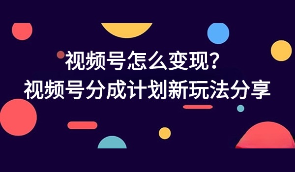 视频号怎么变现？视频号分成计划新玩法分享