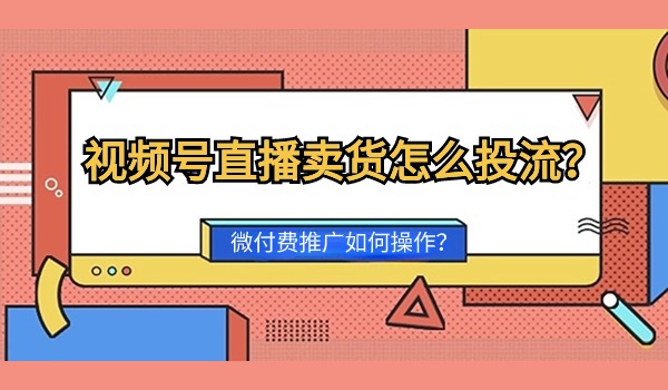 视频号直播卖货怎么投流？微付费推广如何操作？