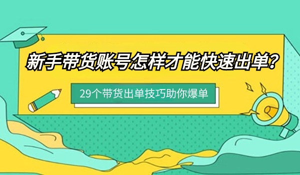 新手带货账号怎样才能快速出单？29个带货出单技巧助你爆单