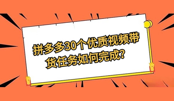 拼多多30个优质视频带货任务如何完成？