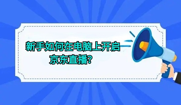 新手如何在电脑上开启京东直播？如何设置直播间？