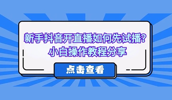 新手抖音开直播如何先试播？小白操作教程分享