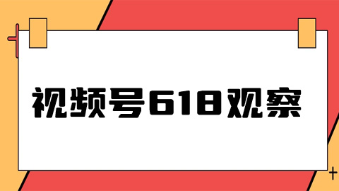 没有超头、最低价的视频号618战况如何？有何趋势变化？| 视频号618观察