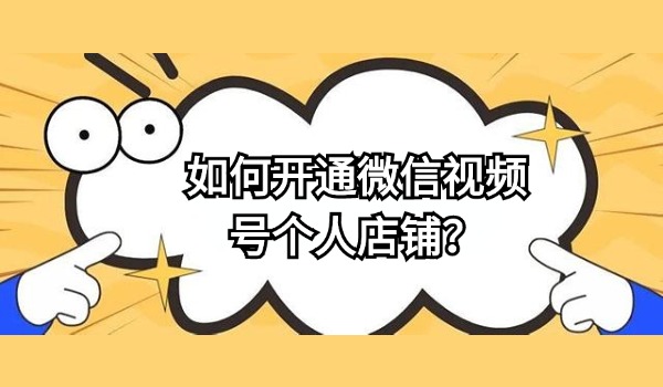 如何开通微信视频号个人店铺？详细操作教程分享