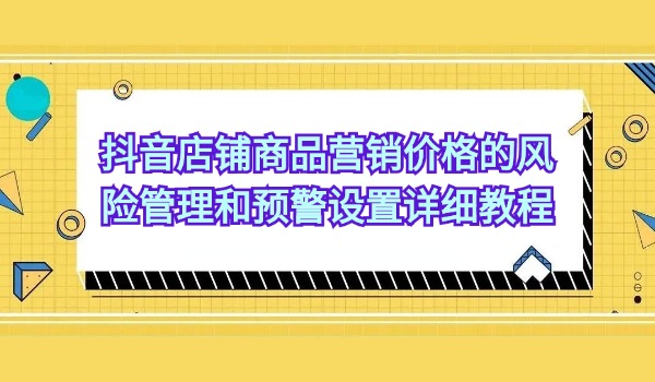 抖音店铺商品营销价格的风险管理和预警设置详细教程