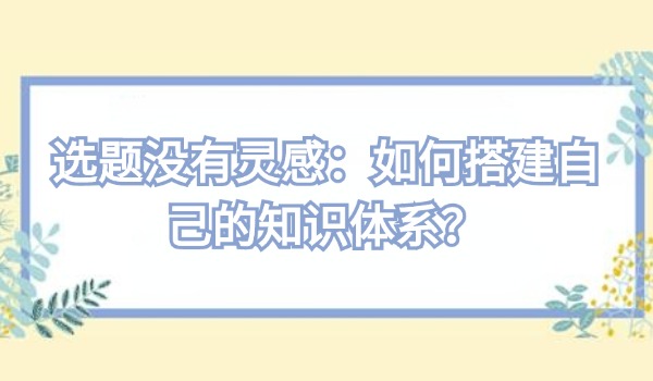 选题没有灵感：如何搭建自己的知识体系？