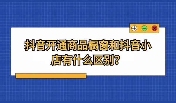 抖音开通商品橱窗和抖音小店有什么区别？