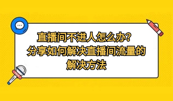 直播间不进人怎么办？分享如何解决直播间流量的解决方法