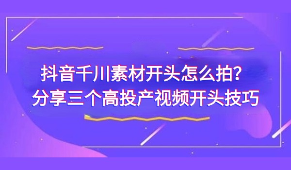 抖音千川素材开头怎么拍？分享三个高投产视频开头技巧