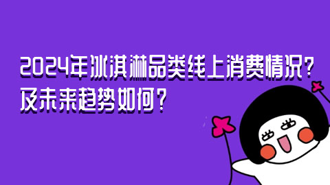 2024年冰淇淋品类线上消费情况怎么样？及未来趋势如何？