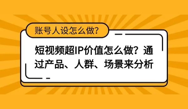 短视频超IP价值怎么做？通过产品、人群、场景来分析