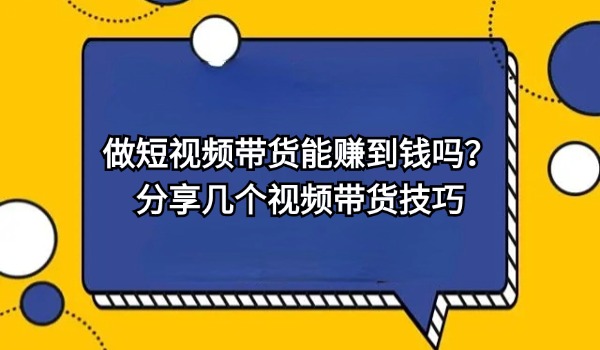 做短视频带货能赚到钱吗？分享几个视频带货技巧