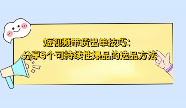 短视频带货出单技巧：分享5个可持续性爆品的选品方法