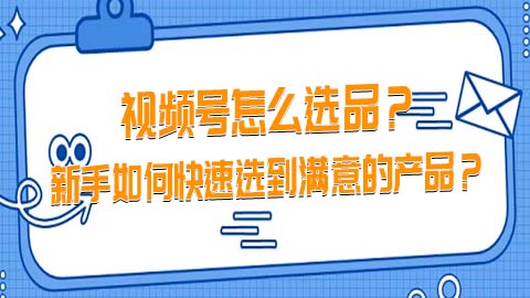 视频号怎么选品？新手如何快速选到满意的产品？