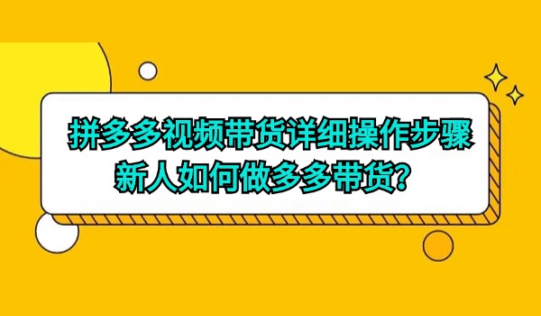 拼多多视频带货详细操作步骤 新人如何做多多带货？