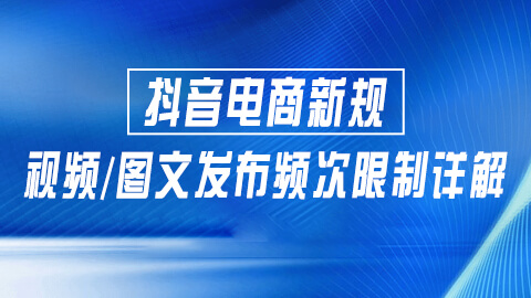 抖音电商新规：视频/图文发布频次限制详解，助力商家精准营销