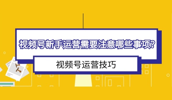 视频号新手运营需要注意哪些事项？